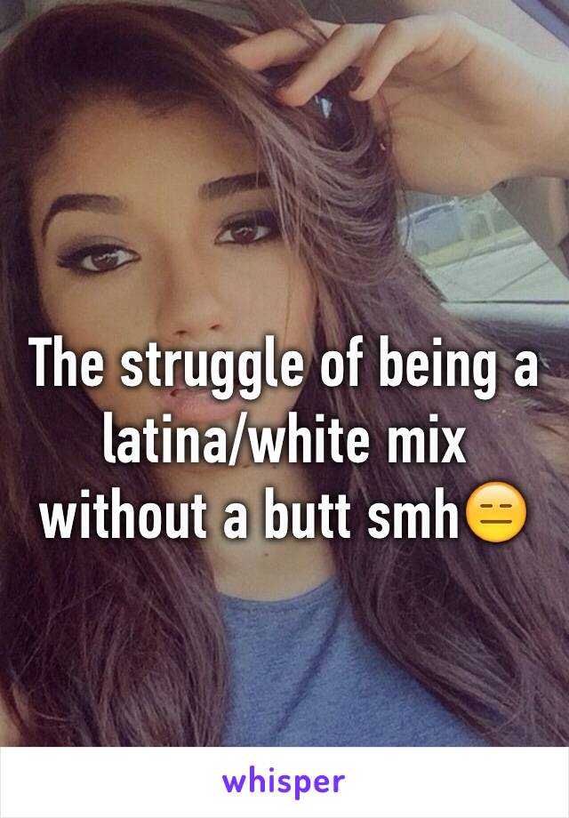 The struggle of being a latina/white mix without a butt smh😑