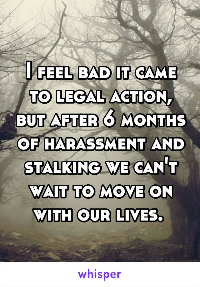 I feel bad it came to legal action, but after 6 months of harassment and stalking we can't wait to move on with our lives. 