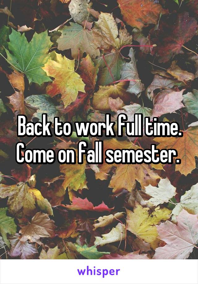 Back to work full time. Come on fall semester. 