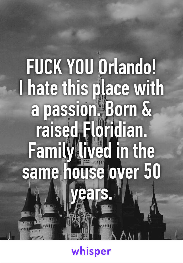 FUCK YOU Orlando!
I hate this place with a passion. Born & raised Floridian. Family lived in the same house over 50 years.