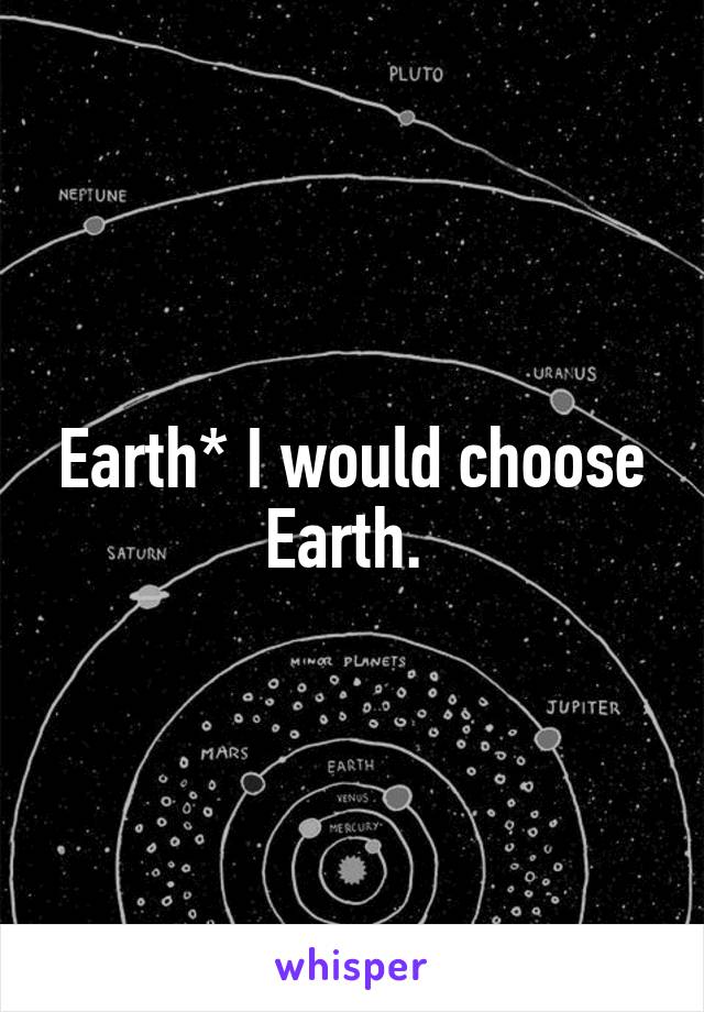 Earth* I would choose Earth. 