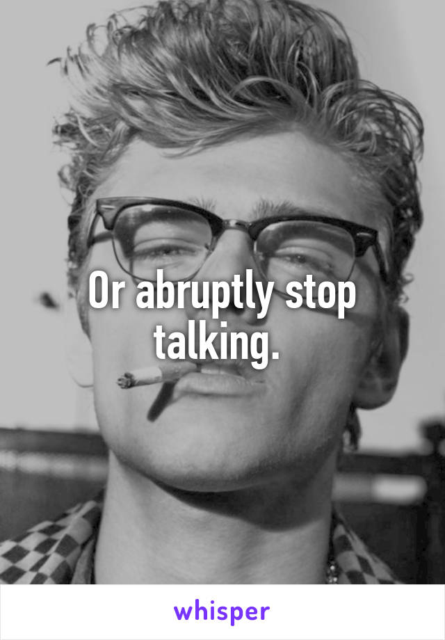 Or abruptly stop talking. 