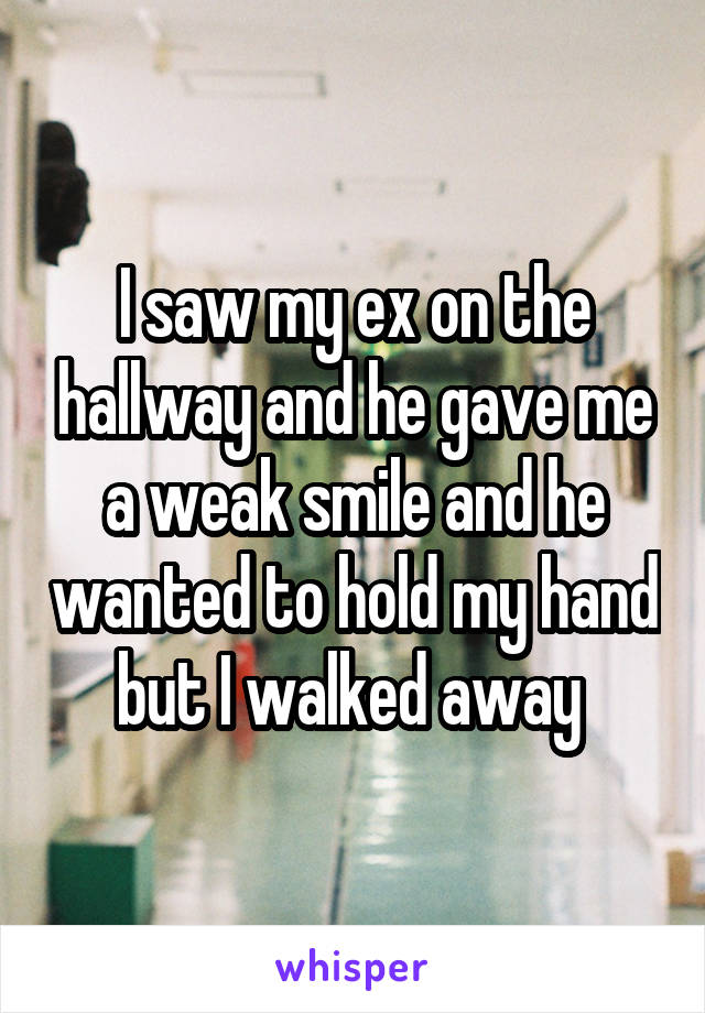 I saw my ex on the hallway and he gave me a weak smile and he wanted to hold my hand but I walked away 