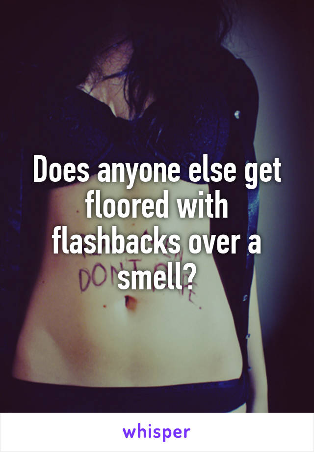 Does anyone else get floored with flashbacks over a smell?