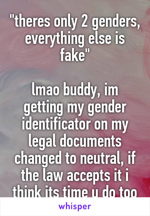 "theres only 2 genders, everything else is fake"

lmao buddy, im getting my gender identificator on my legal documents changed to neutral, if the law accepts it i think its time u do too