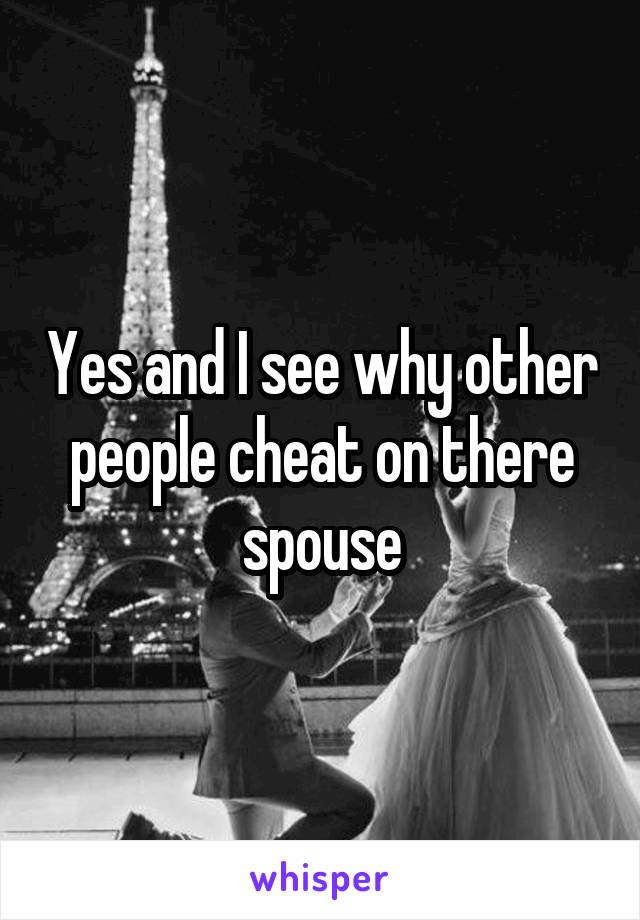 Yes and I see why other people cheat on there spouse