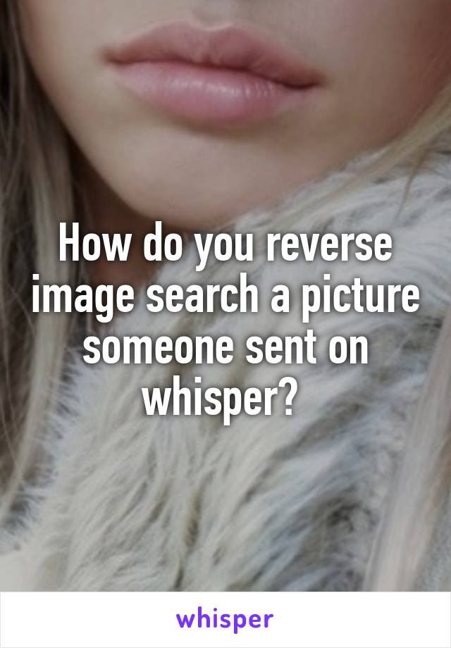 How do you reverse image search a picture someone sent on whisper? 