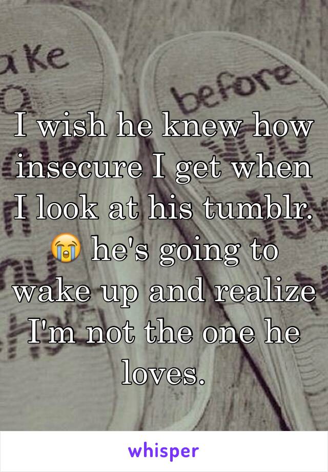 I wish he knew how insecure I get when I look at his tumblr. 😭 he's going to wake up and realize I'm not the one he loves. 