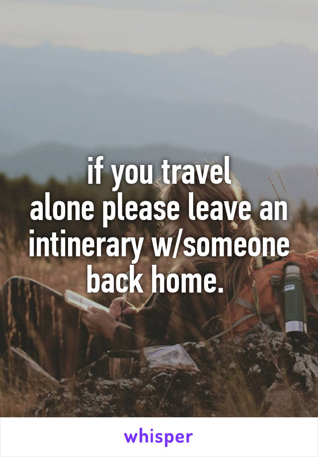 if you travel
alone please leave an intinerary w/someone back home. 