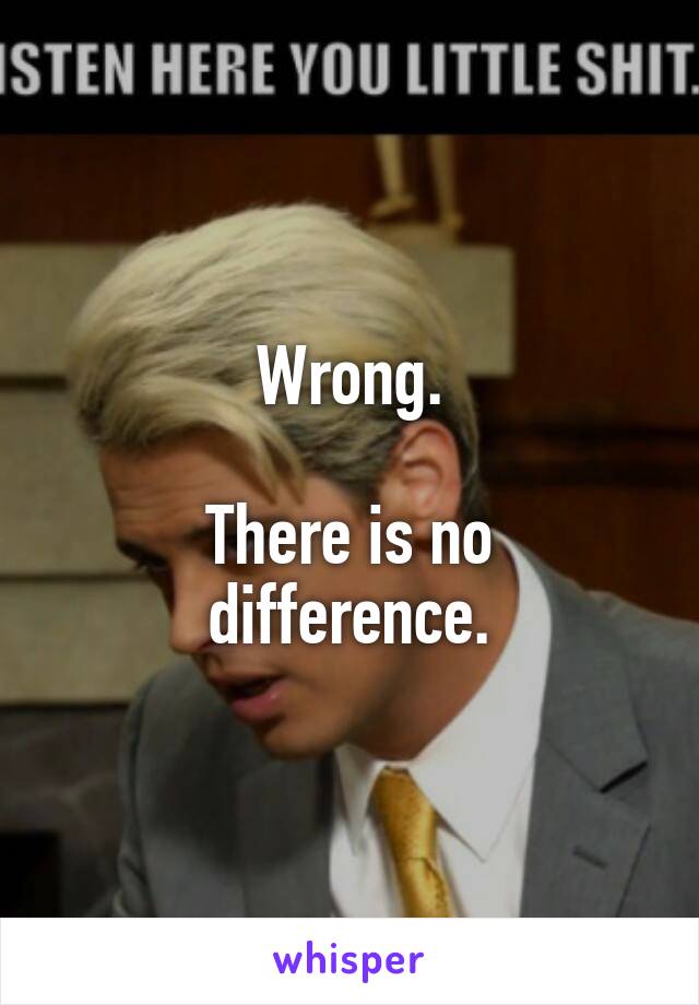 Wrong.

There is no difference.