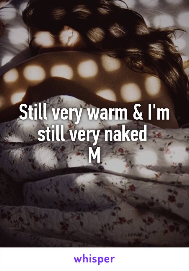 Still very warm & I'm still very naked 
M