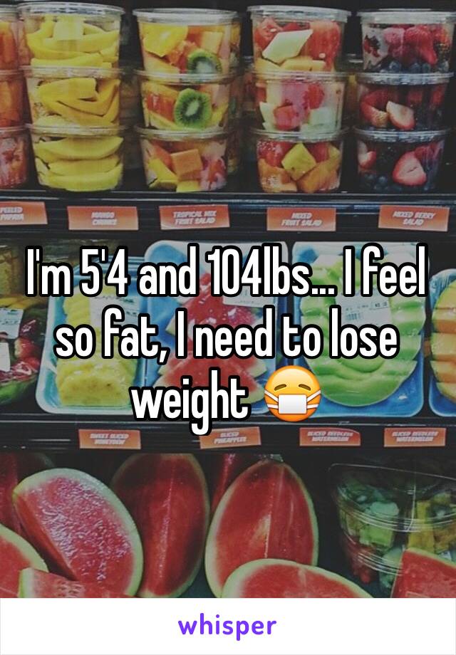 I'm 5'4 and 104lbs... I feel so fat, I need to lose weight 😷