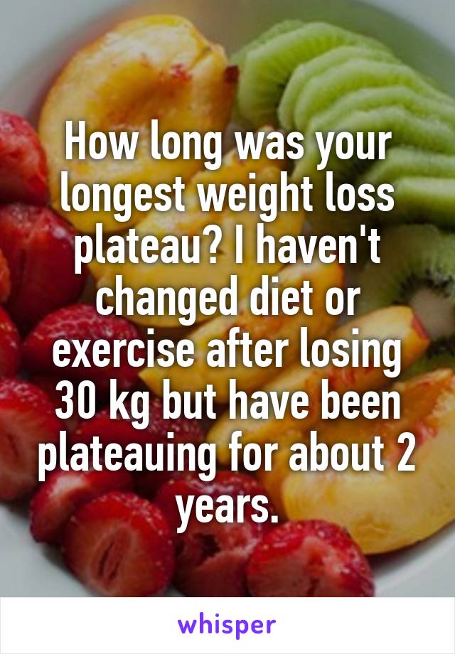 How long was your longest weight loss plateau? I haven't changed diet or exercise after losing 30 kg but have been plateauing for about 2 years.