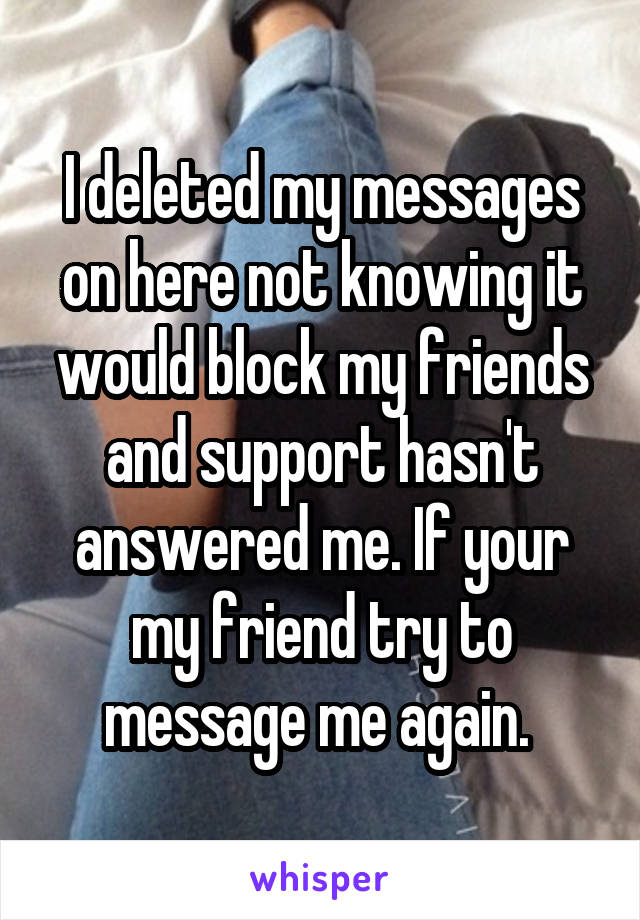 I deleted my messages on here not knowing it would block my friends and support hasn't answered me. If your my friend try to message me again. 