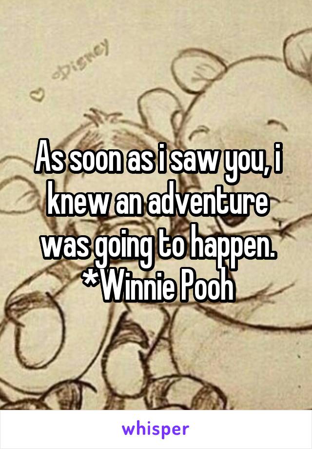 As soon as i saw you, i knew an adventure was going to happen.
*Winnie Pooh