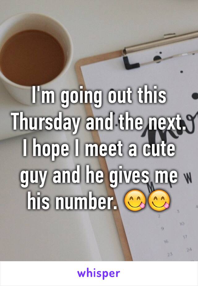 I'm going out this Thursday and the next. I hope I meet a cute guy and he gives me his number. 😋😋 