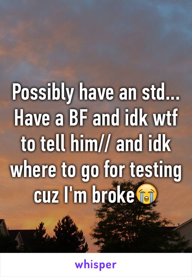 Possibly have an std... Have a BF and idk wtf to tell him// and idk where to go for testing cuz I'm broke😭