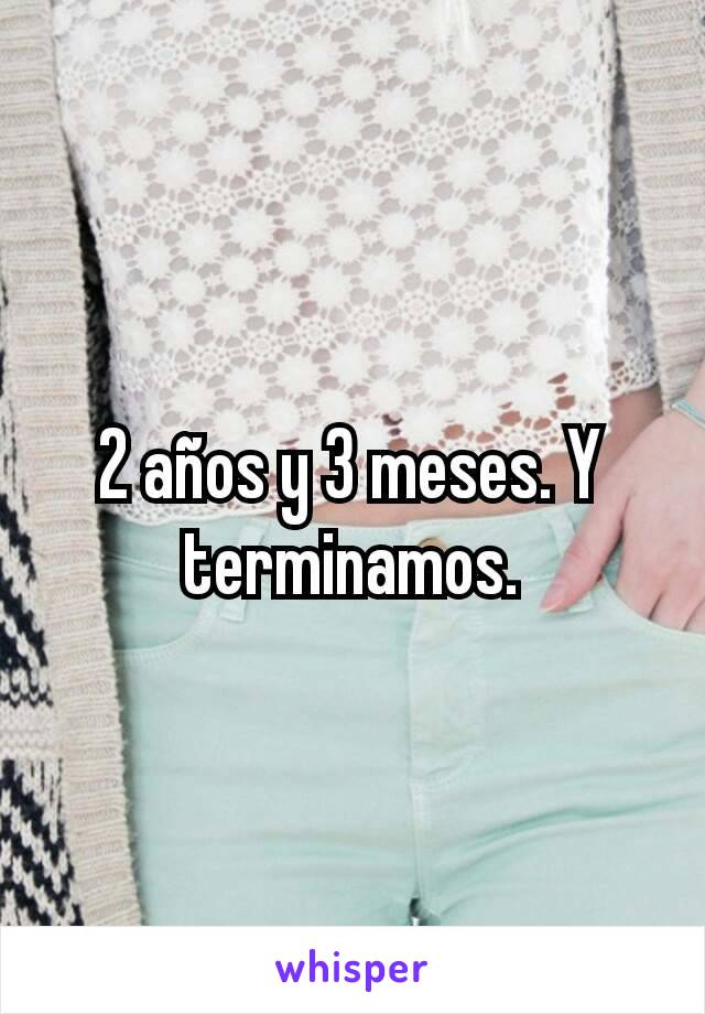 2 años y 3 meses. Y terminamos.