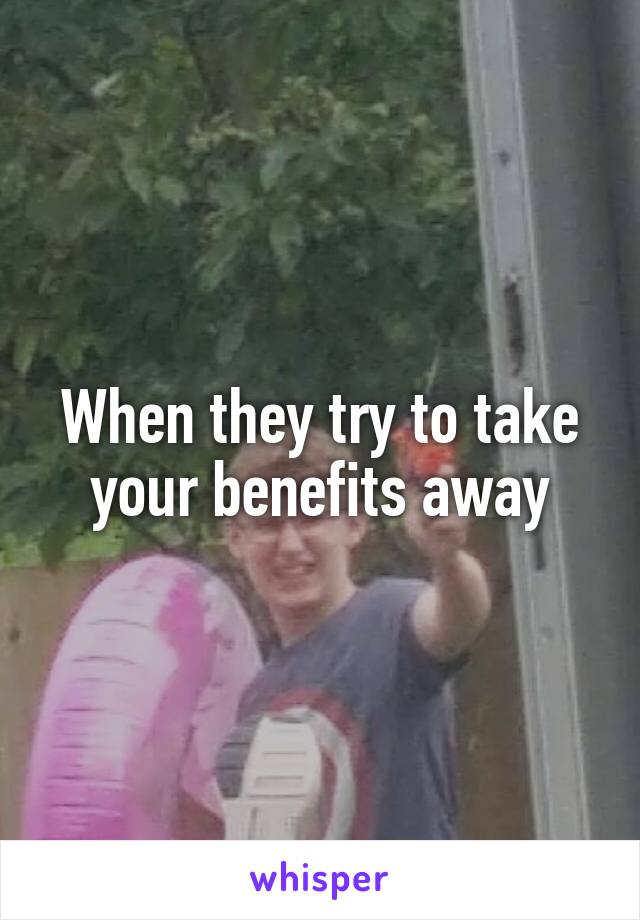 When they try to take your benefits away