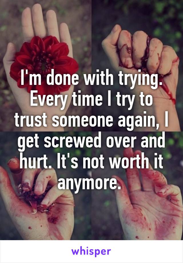 I'm done with trying. Every time I try to trust someone again, I get screwed over and hurt. It's not worth it anymore. 