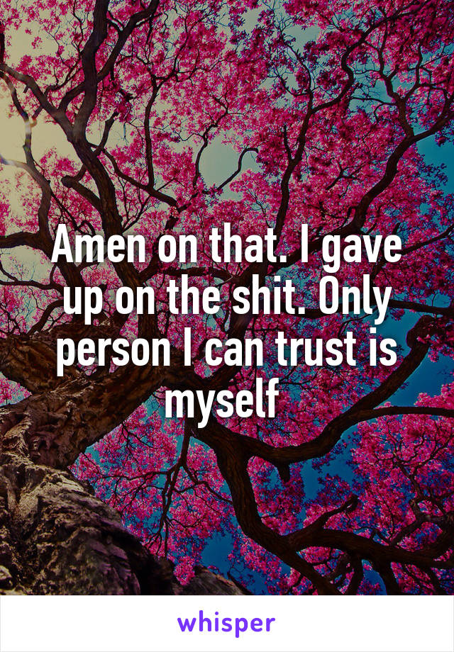 Amen on that. I gave up on the shit. Only person I can trust is myself 