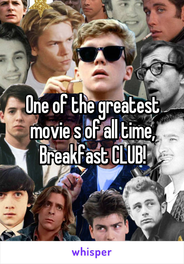 One of the greatest movie s of all time, Breakfast CLUB!