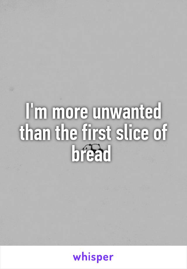 I'm more unwanted than the first slice of bread 