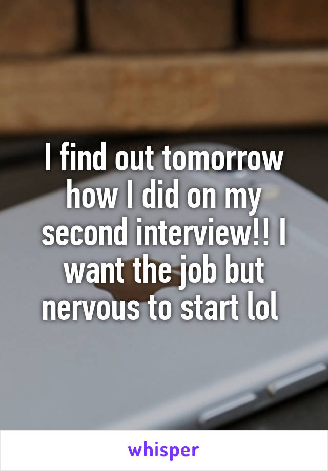 I find out tomorrow how I did on my second interview!! I want the job but nervous to start lol 