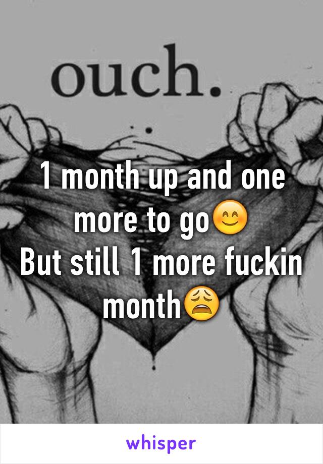 1 month up and one more to go😊
But still 1 more fuckin month😩