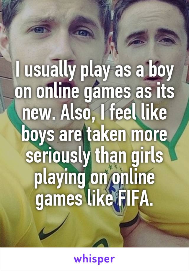 I usually play as a boy on online games as its new. Also, I feel like boys are taken more seriously than girls playing on online games like FIFA.