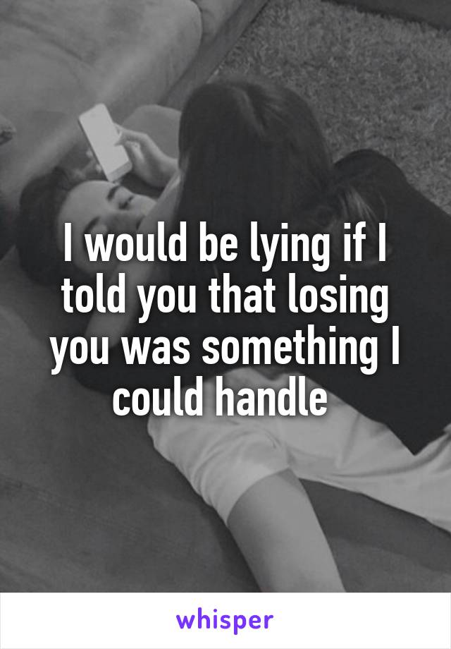 I would be lying if I told you that losing you was something I could handle 