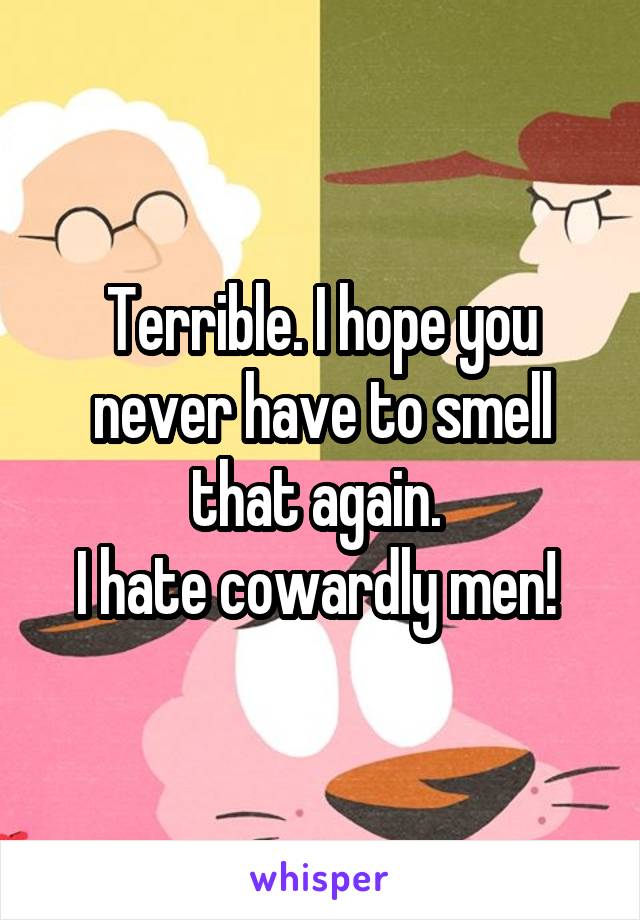 Terrible. I hope you never have to smell that again. 
I hate cowardly men! 