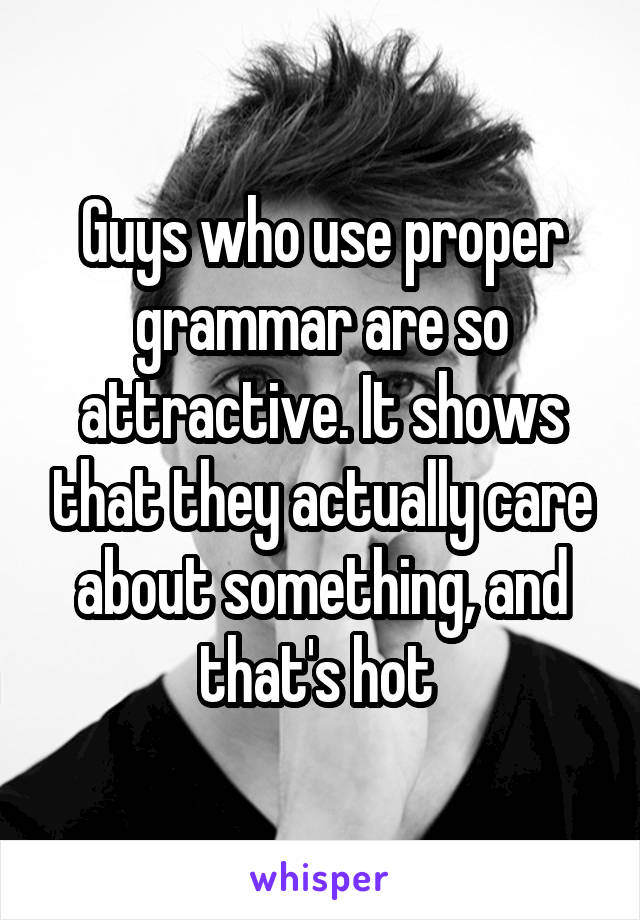 Guys who use proper grammar are so attractive. It shows that they actually care about something, and that's hot 