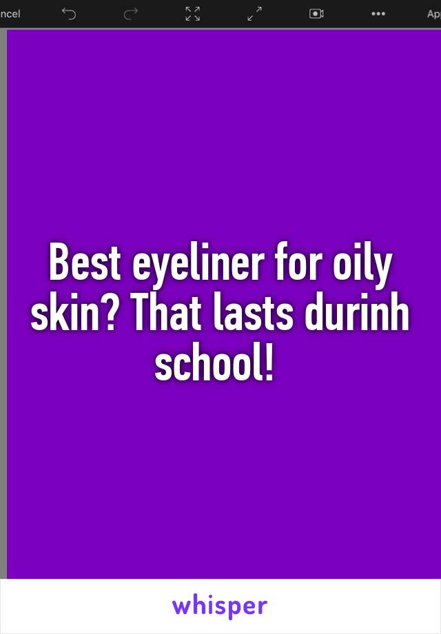 Best eyeliner for oily skin? That lasts durinh school! 