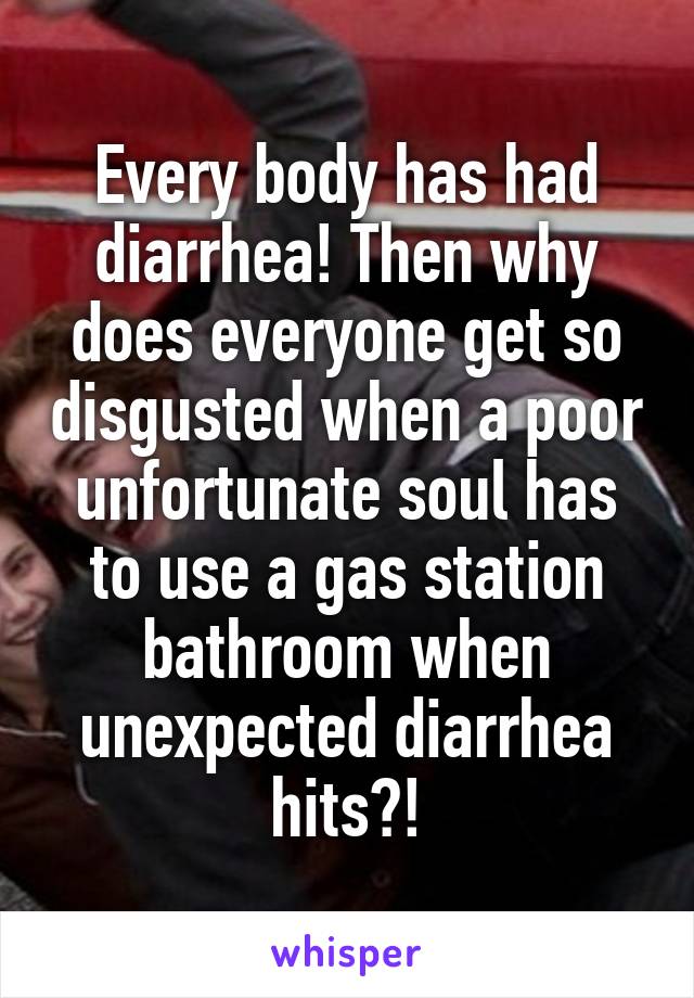 Every body has had diarrhea! Then why does everyone get so disgusted when a poor unfortunate soul has to use a gas station bathroom when unexpected diarrhea hits?!