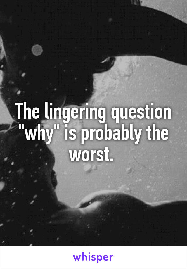 The lingering question "why" is probably the worst. 