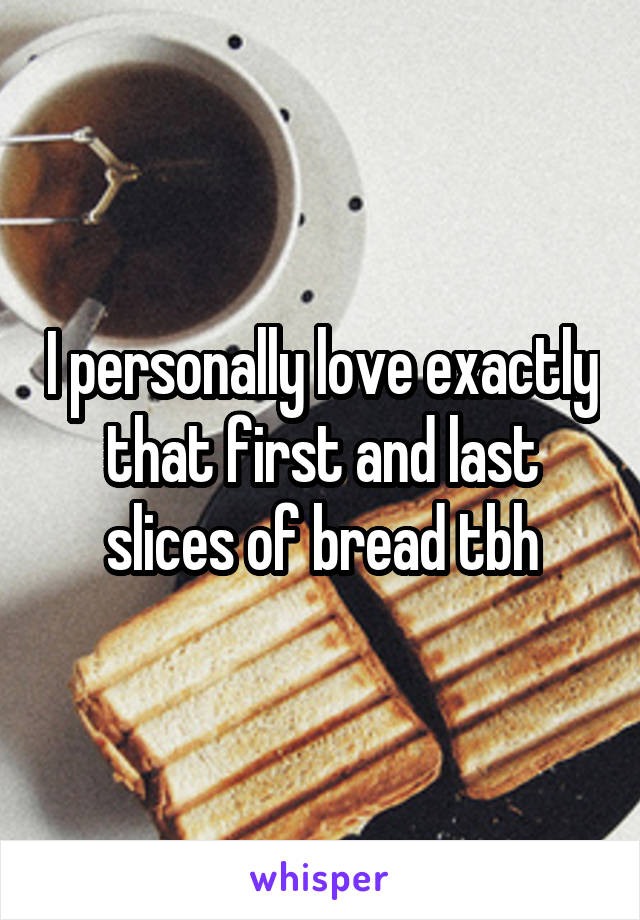 I personally love exactly that first and last slices of bread tbh