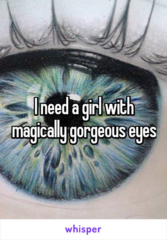 I need a girl with magically gorgeous eyes