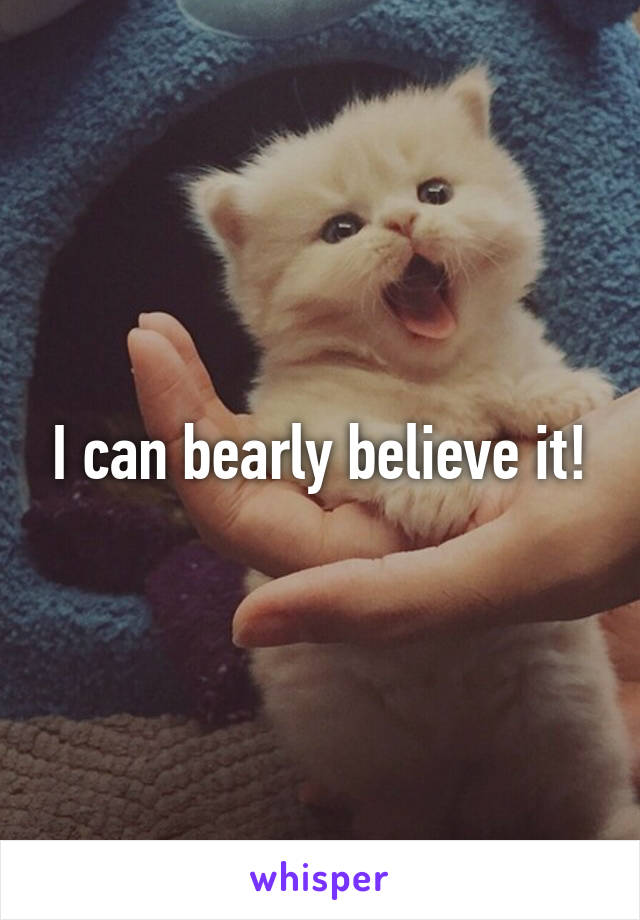 I can bearly believe it!