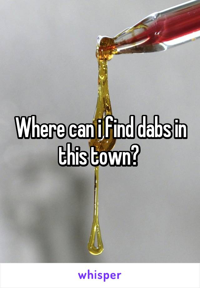 Where can i find dabs in this town? 