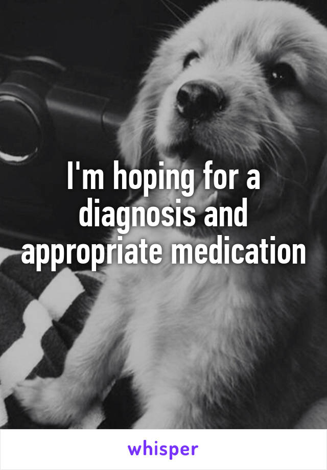 I'm hoping for a diagnosis and appropriate medication 