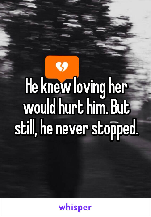 He knew loving her would hurt him. But still, he never stopped.