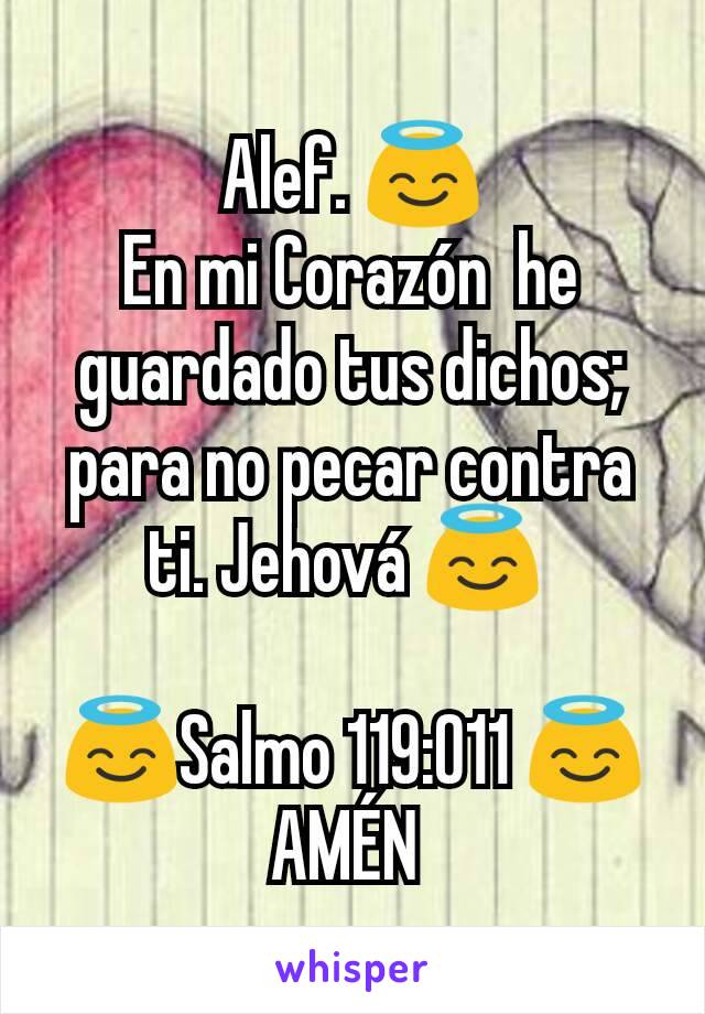 Alef. 😇
En mi Corazón  he guardado tus dichos;  para no pecar contra ti. Jehová 😇 

😇Salmo 119:011 😇
AMÉN 