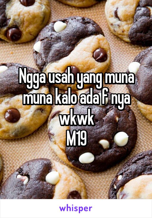 Ngga usah yang muna muna kalo ada f nya wkwk
M19