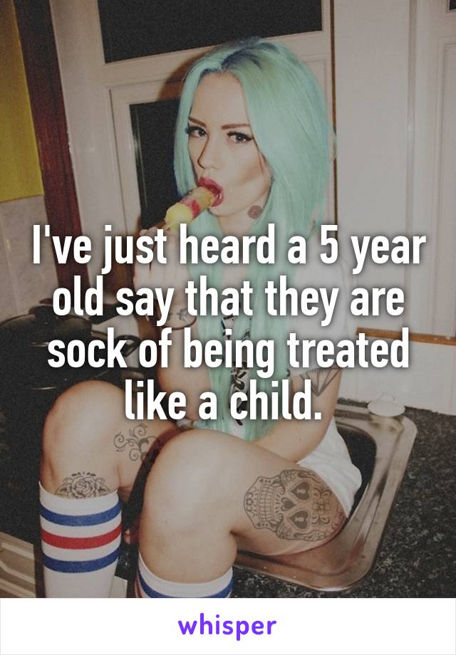 I've just heard a 5 year old say that they are sock of being treated like a child. 