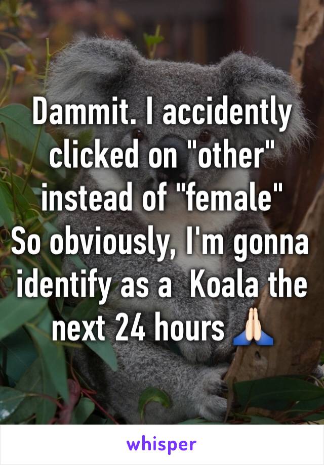 Dammit. I accidently clicked on "other" instead of "female"
So obviously, I'm gonna identify as a  Koala the next 24 hours 🙏🏻