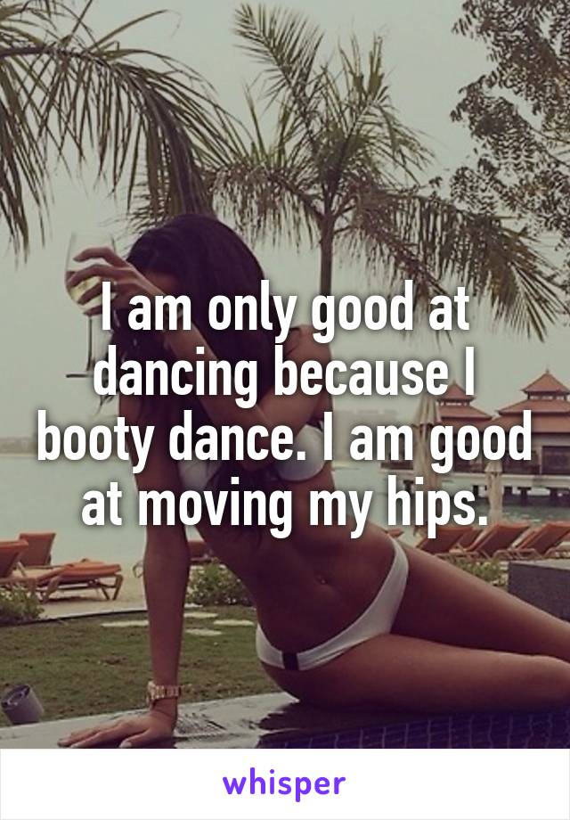 I am only good at dancing because I booty dance. I am good at moving my hips.