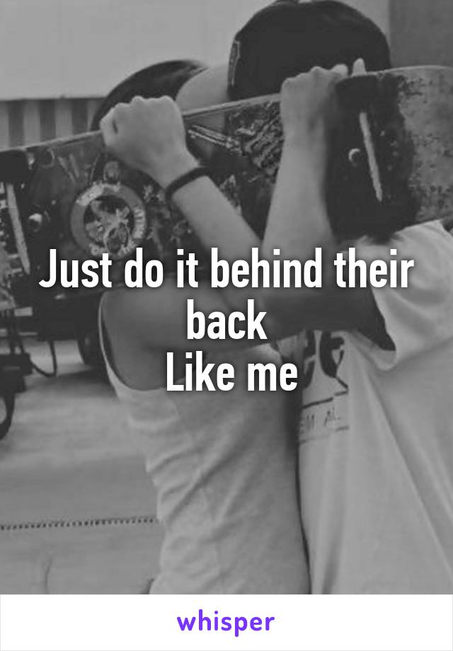 Just do it behind their back
 Like me