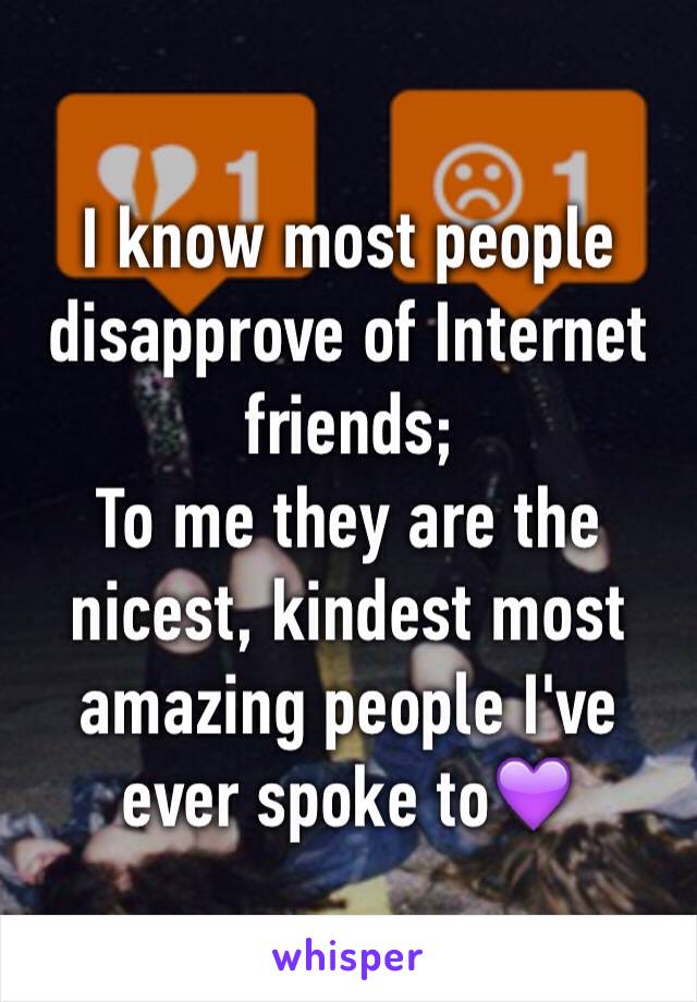 I know most people disapprove of Internet friends; 
To me they are the nicest, kindest most amazing people I've ever spoke to💜