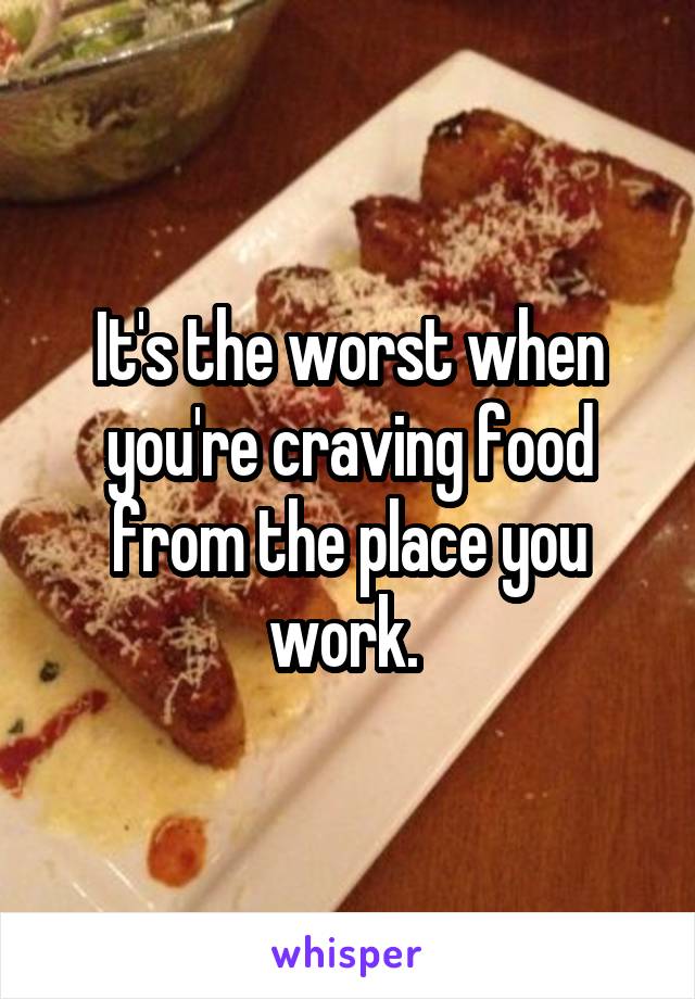 It's the worst when you're craving food from the place you work. 